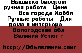 Вышивка бисером, ручная работа › Цена ­ 15 000 - Все города Хобби. Ручные работы » Для дома и интерьера   . Вологодская обл.,Великий Устюг г.